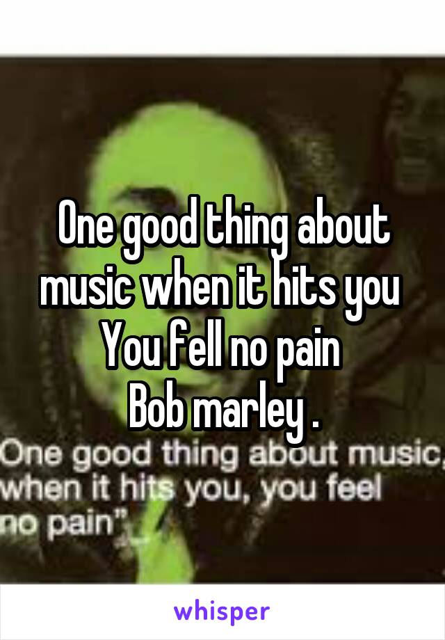 One good thing about music when it hits you 
You fell no pain 
Bob marley .