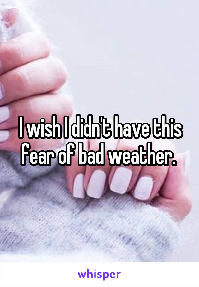 I wish I didn't have this fear of bad weather. 