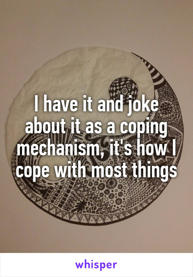 I have it and joke about it as a coping mechanism, it's how I cope with most things
