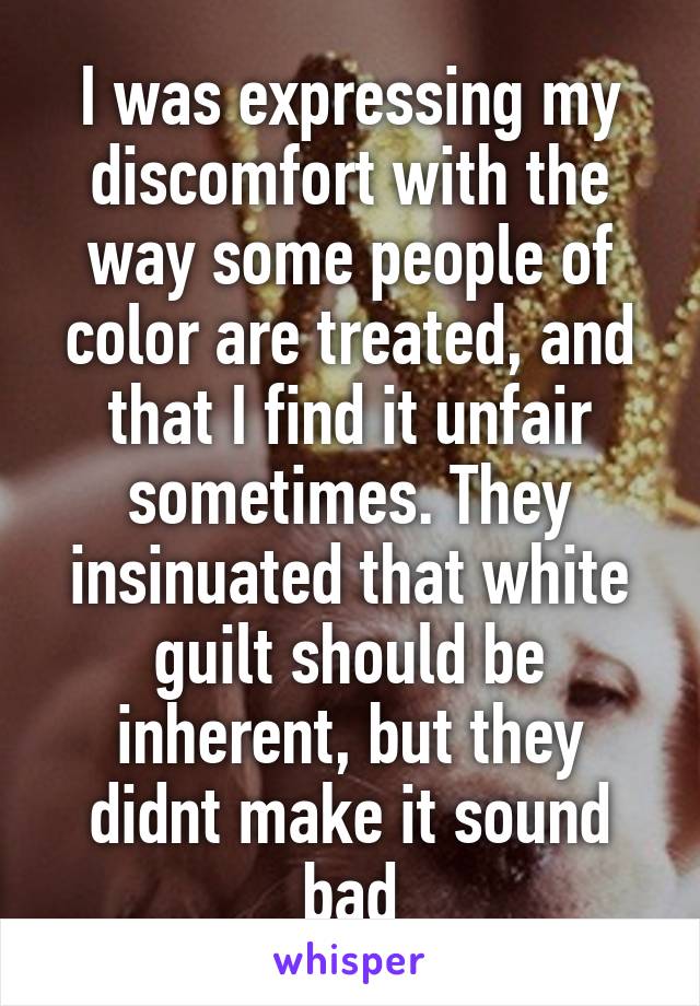 I was expressing my discomfort with the way some people of color are treated, and that I find it unfair sometimes. They insinuated that white guilt should be inherent, but they didnt make it sound bad