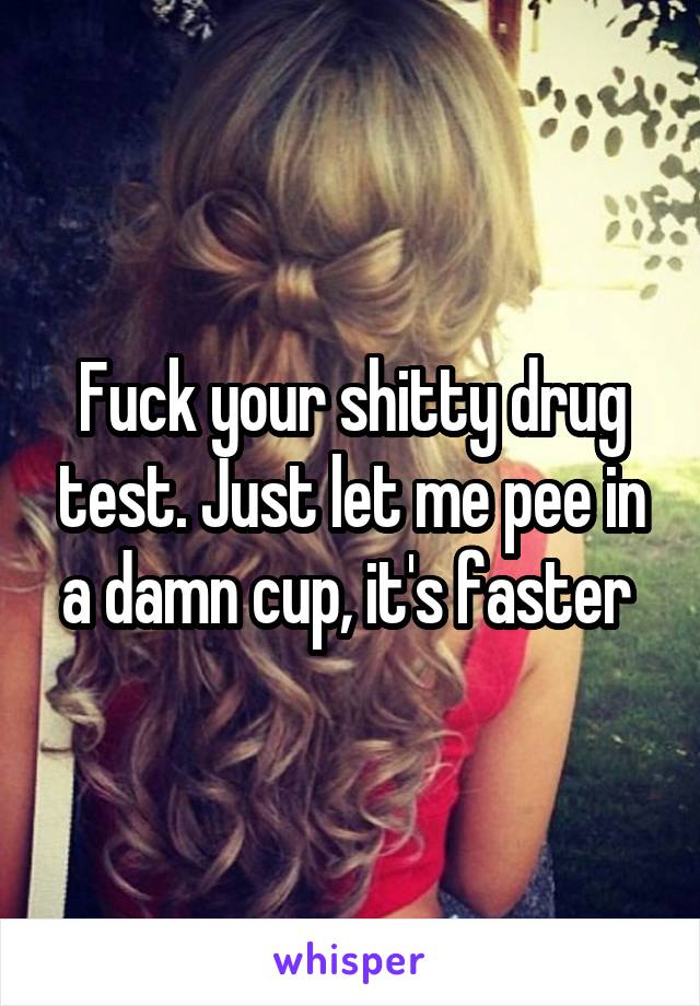 Fuck your shitty drug test. Just let me pee in a damn cup, it's faster 