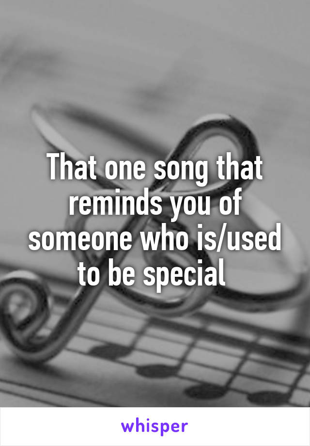 That one song that reminds you of someone who is/used to be special 