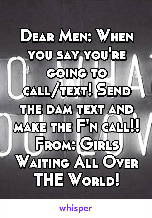 Dear Men: When you say you're going to call/text! Send the dam text and make the F'n call!! From: Girls Waiting All Over THE World!