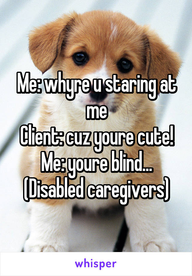 Me: whyre u staring at me
Client: cuz youre cute!
Me: youre blind...
(Disabled caregivers)