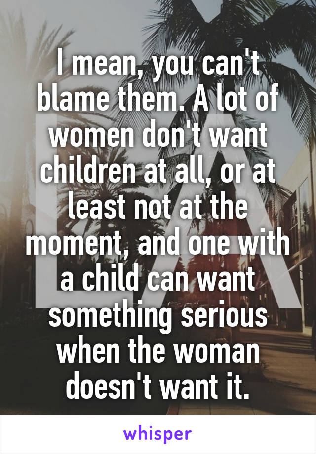 I mean, you can't blame them. A lot of women don't want children at all, or at least not at the moment, and one with a child can want something serious when the woman doesn't want it.