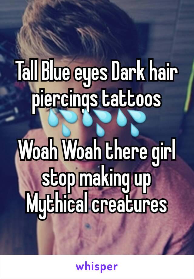 Tall Blue eyes Dark hair piercings tattoos 💦💦💦
Woah Woah there girl stop making up Mythical creatures