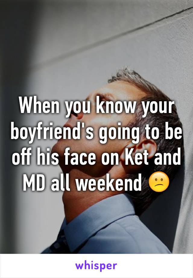 When you know your boyfriend's going to be off his face on Ket and MD all weekend 😕