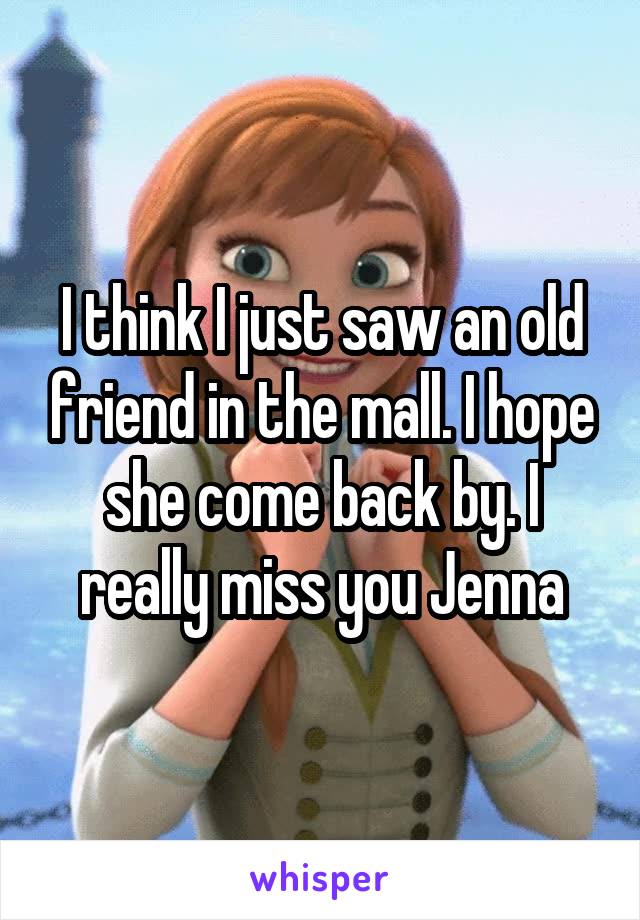 I think I just saw an old friend in the mall. I hope she come back by. I really miss you Jenna