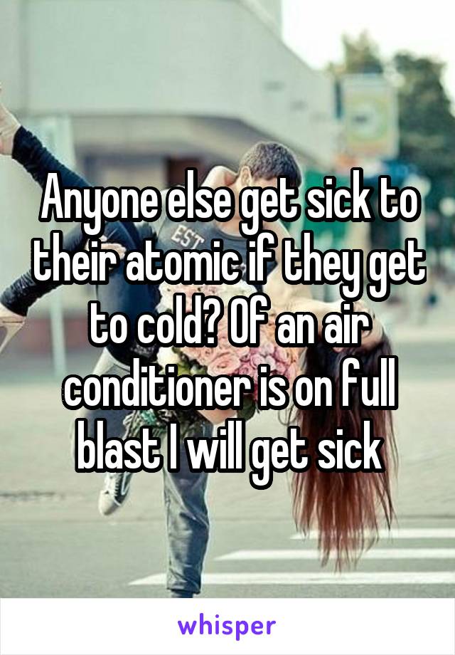 Anyone else get sick to their atomic if they get to cold? Of an air conditioner is on full blast I will get sick