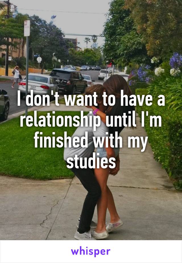 I don't want to have a relationship until I'm finished with my studies