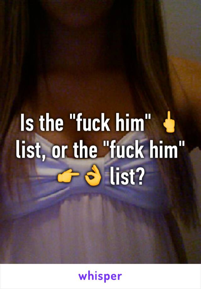 Is the "fuck him" 🖕list, or the "fuck him" 👉👌 list?