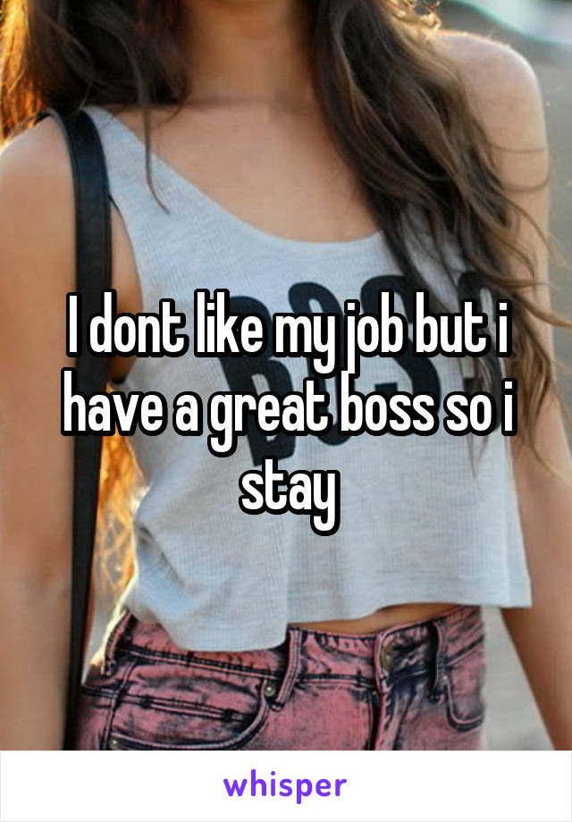 I dont like my job but i have a great boss so i stay