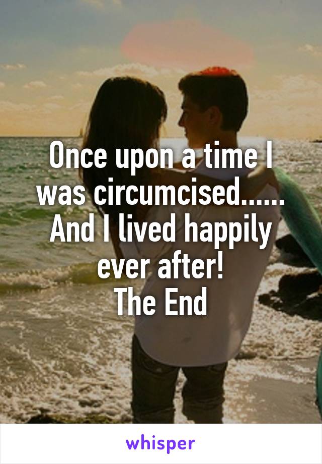 Once upon a time I was circumcised...... And I lived happily ever after!
The End