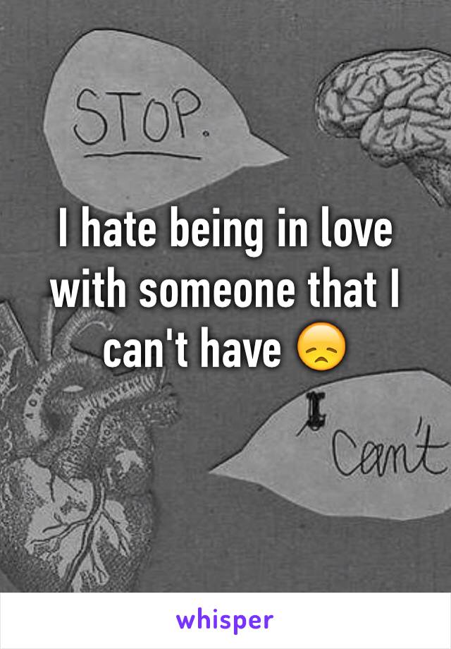 I hate being in love with someone that I can't have 😞