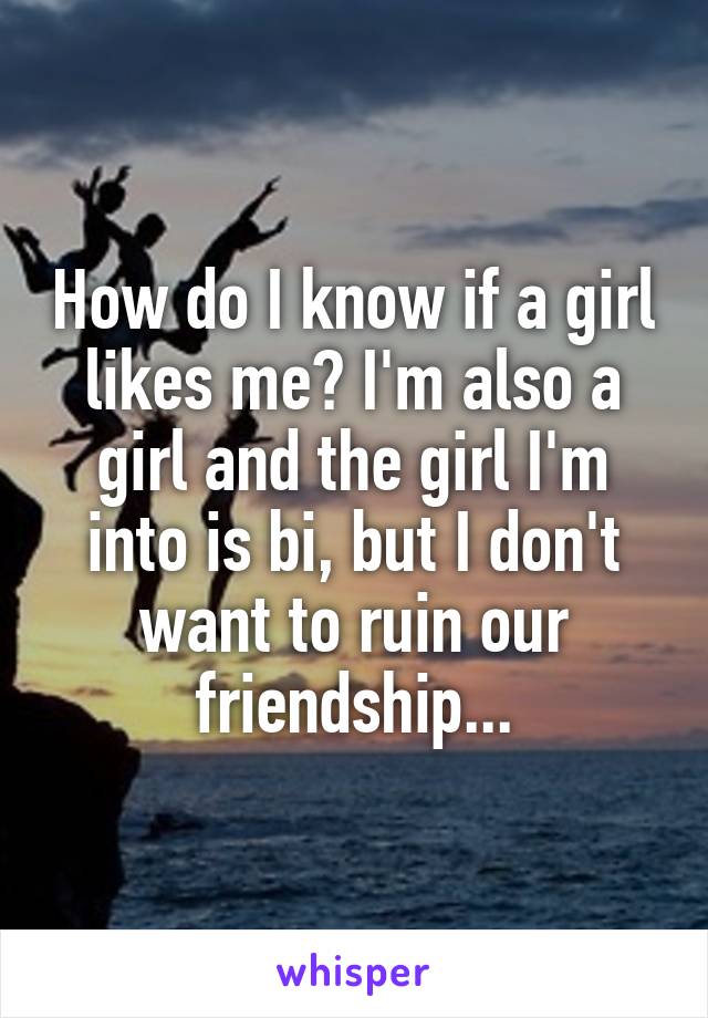 How do I know if a girl likes me? I'm also a girl and the girl I'm into is bi, but I don't want to ruin our friendship...