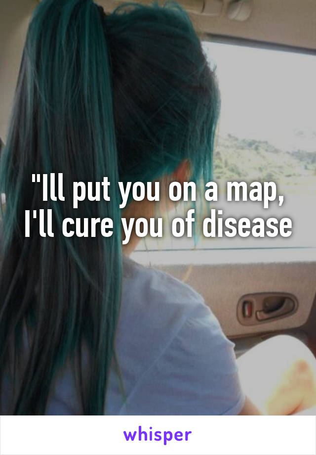 "Ill put you on a map, I'll cure you of disease 