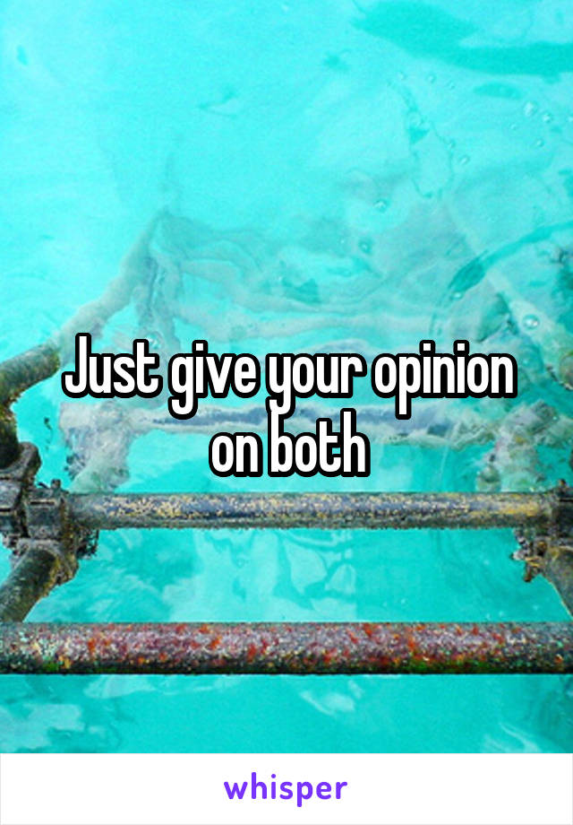 Just give your opinion on both
