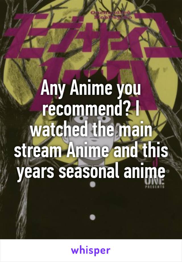 Any Anime you recommend? I watched the main stream Anime and this years seasonal anime