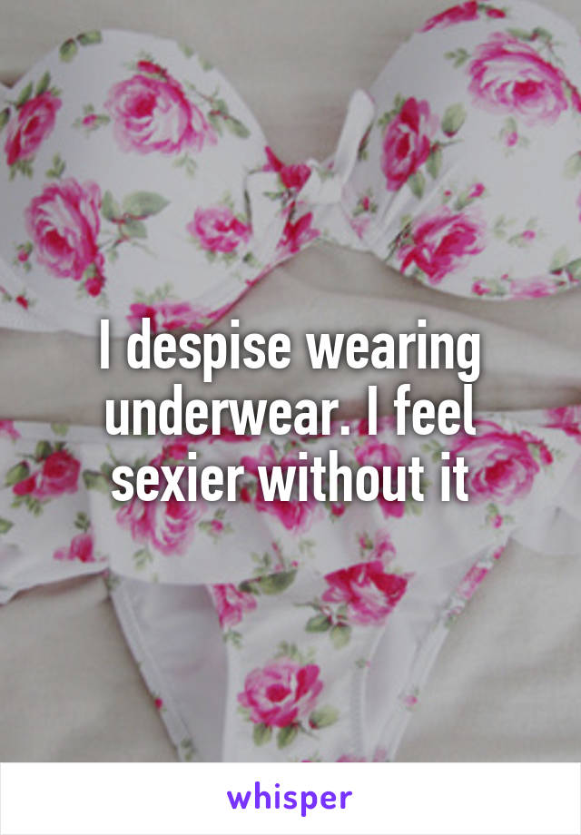 I despise wearing underwear. I feel sexier without it