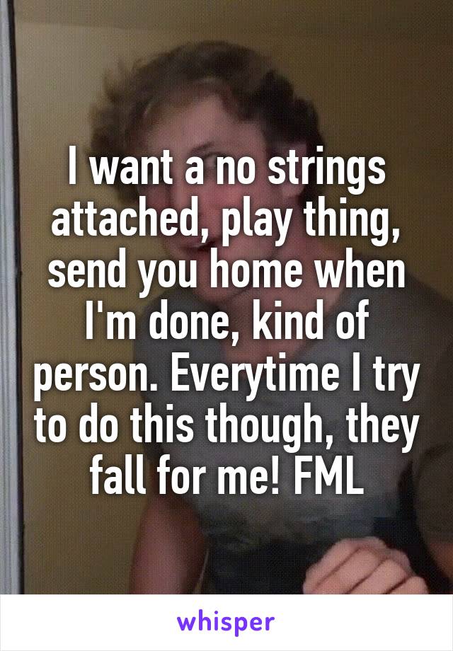 I want a no strings attached, play thing, send you home when I'm done, kind of person. Everytime I try to do this though, they fall for me! FML