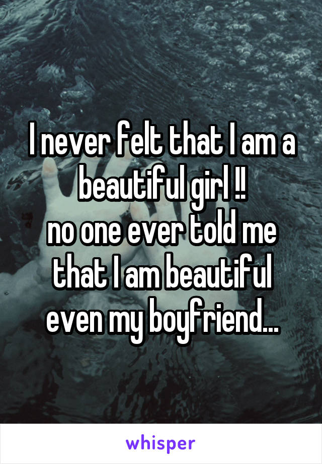 I never felt that I am a beautiful girl !!
no one ever told me that I am beautiful even my boyfriend...