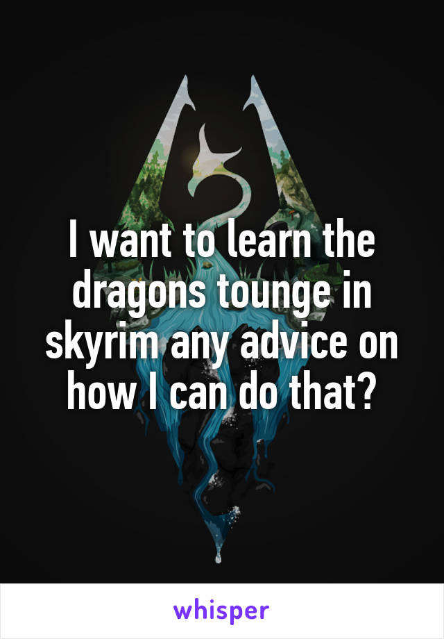 I want to learn the dragons tounge in skyrim any advice on how I can do that?