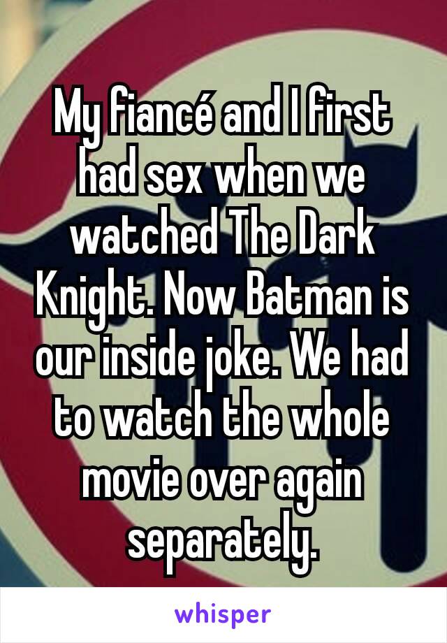 My fiancé and I first had sex when we watched The Dark Knight. Now Batman is our inside joke. We had to watch the whole movie over again separately.
