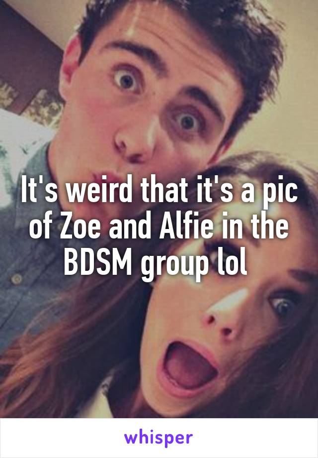 It's weird that it's a pic of Zoe and Alfie in the BDSM group lol 