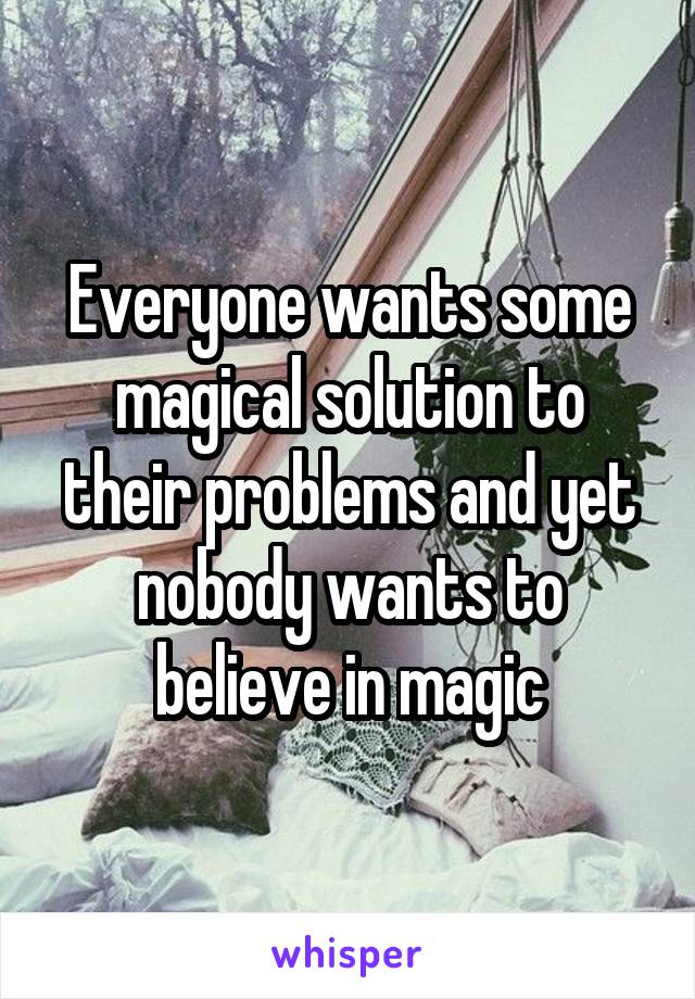 Everyone wants some magical solution to their problems and yet nobody wants to believe in magic