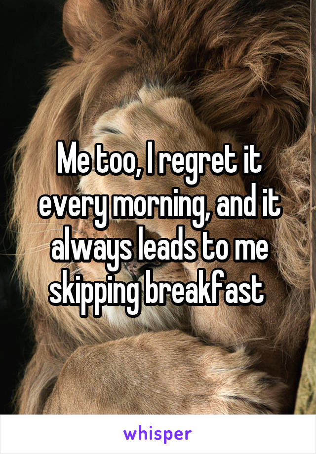 Me too, I regret it every morning, and it always leads to me skipping breakfast 