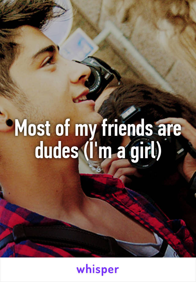 Most of my friends are dudes (I'm a girl)