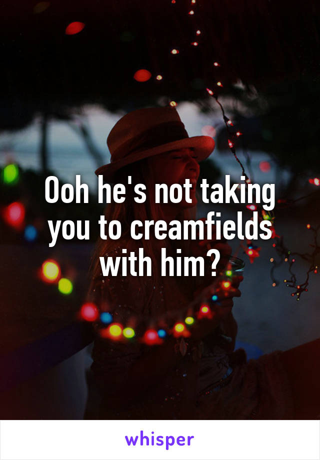 Ooh he's not taking you to creamfields with him?