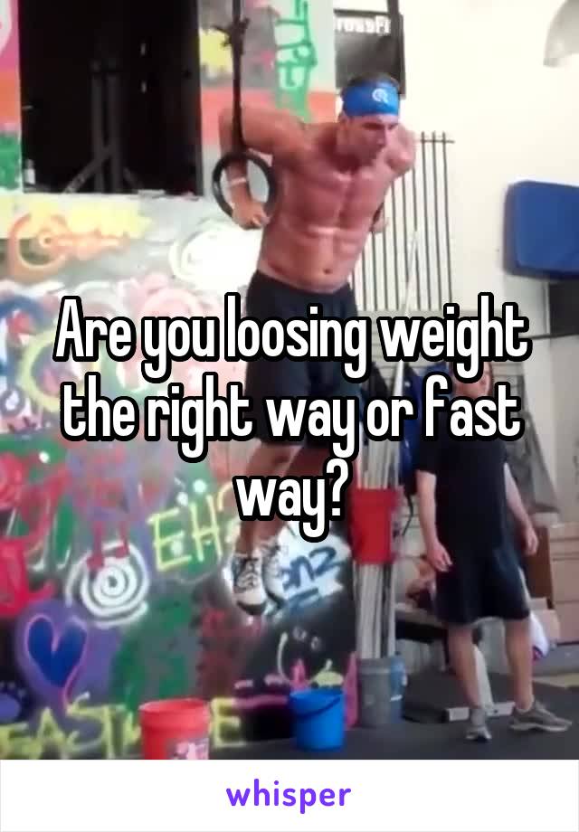 Are you loosing weight the right way or fast way?