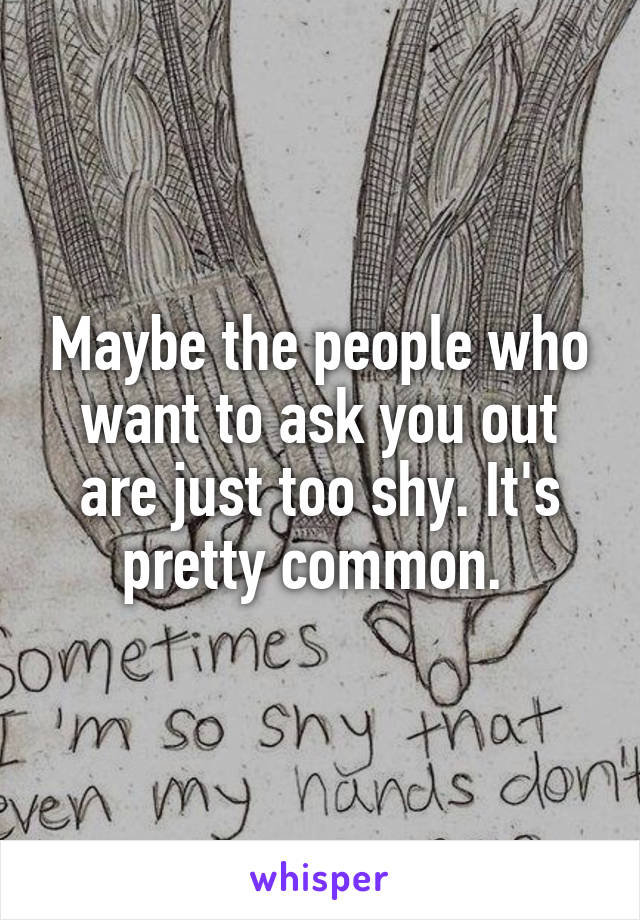 Maybe the people who want to ask you out are just too shy. It's pretty common. 