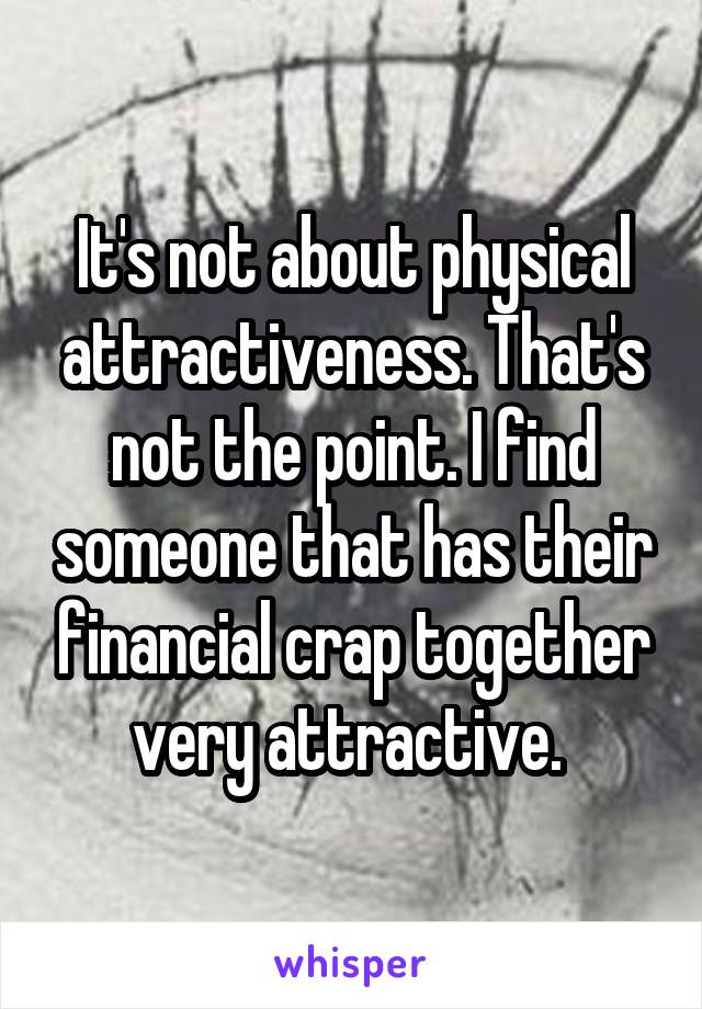It's not about physical attractiveness. That's not the point. I find someone that has their financial crap together very attractive. 