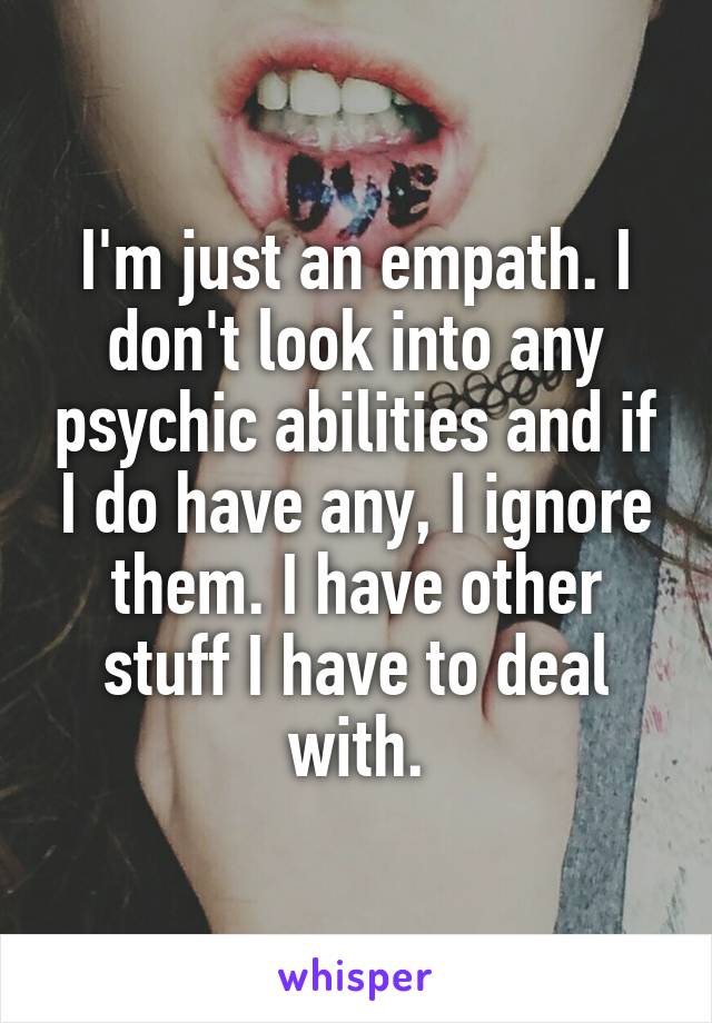 I'm just an empath. I don't look into any psychic abilities and if I do have any, I ignore them. I have other stuff I have to deal with.
