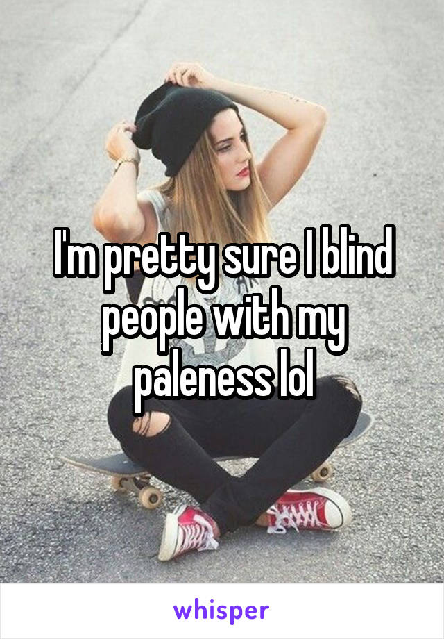 I'm pretty sure I blind people with my paleness lol