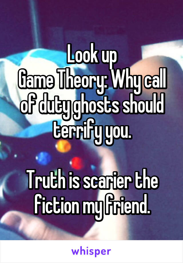 Look up
Game Theory: Why call of duty ghosts should terrify you.

Truth is scarier the fiction my friend.