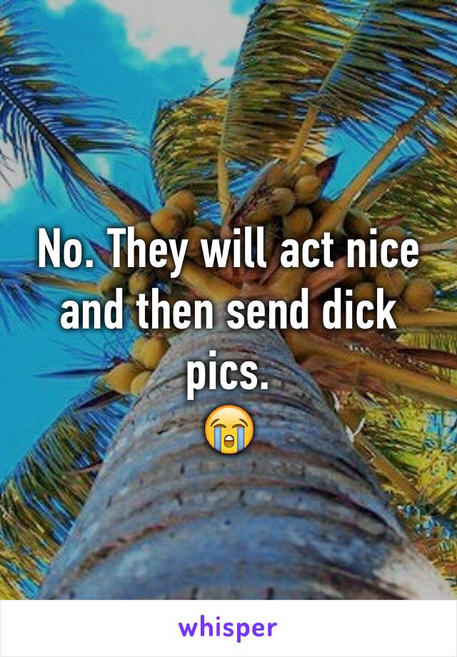 No. They will act nice and then send dick pics. 
😭