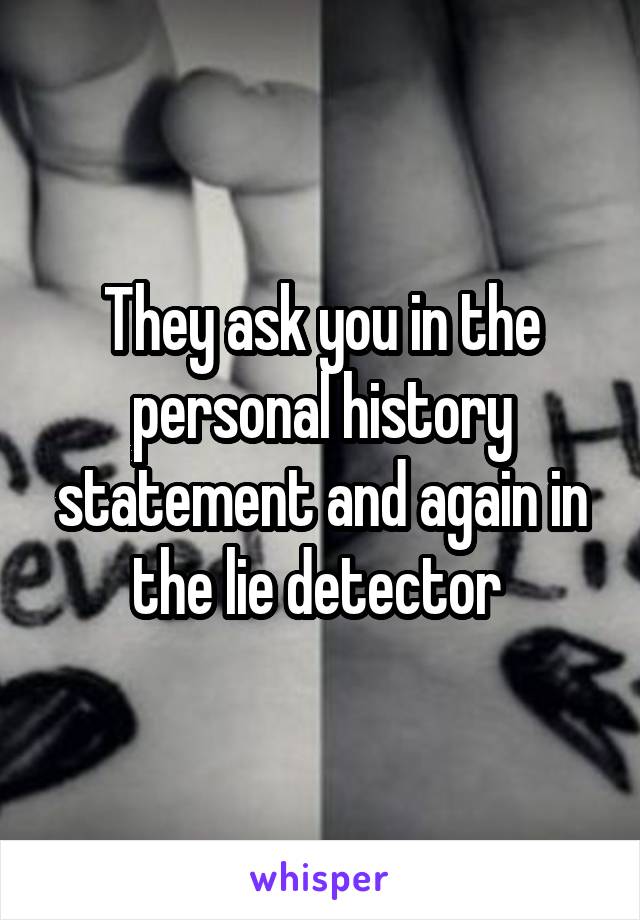 They ask you in the personal history statement and again in the lie detector 