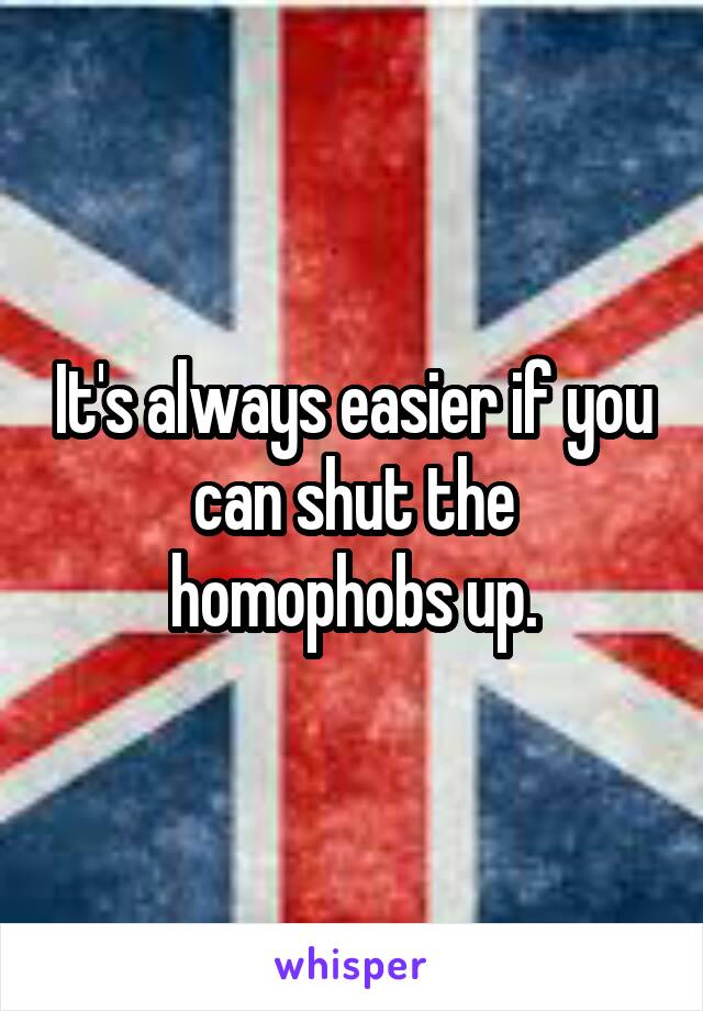 It's always easier if you can shut the homophobs up.