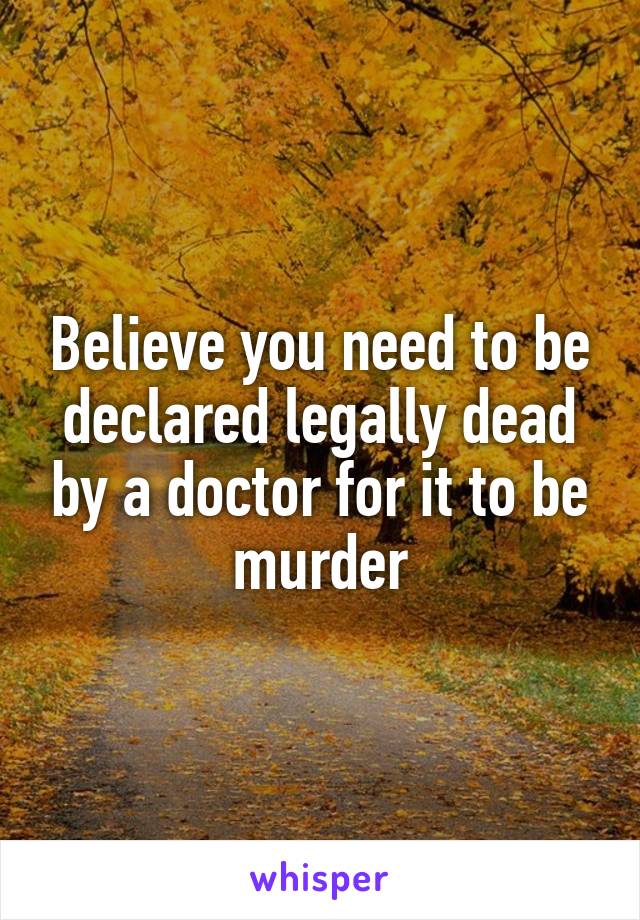 Believe you need to be declared legally dead by a doctor for it to be murder