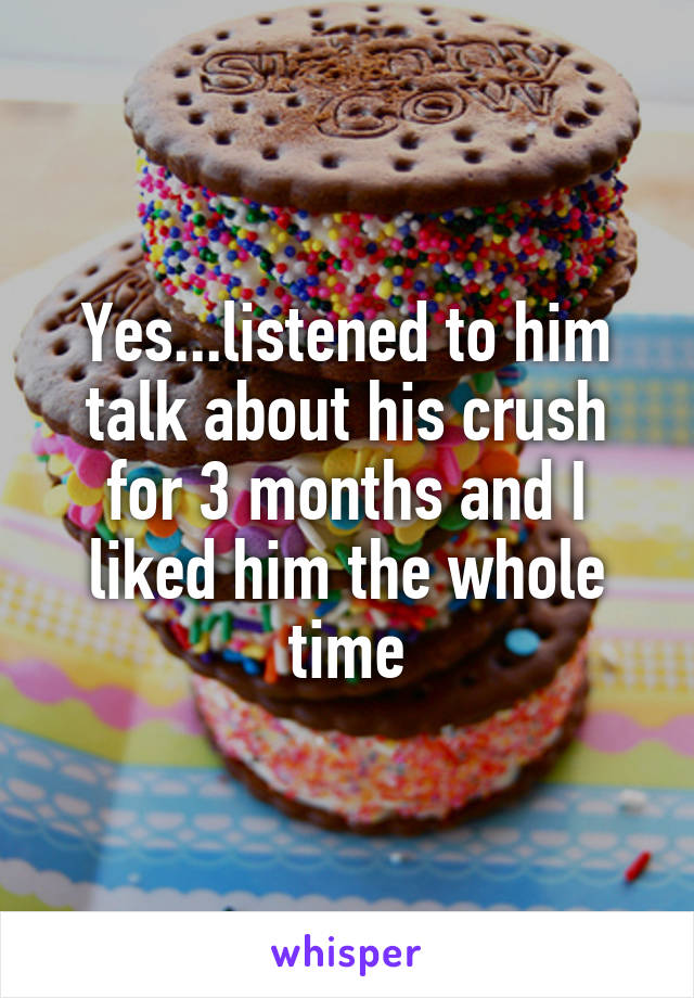 Yes...listened to him talk about his crush for 3 months and I liked him the whole time