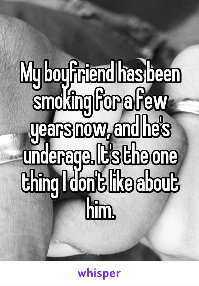 My boyfriend has been smoking for a few years now, and he's underage. It's the one thing I don't like about him.