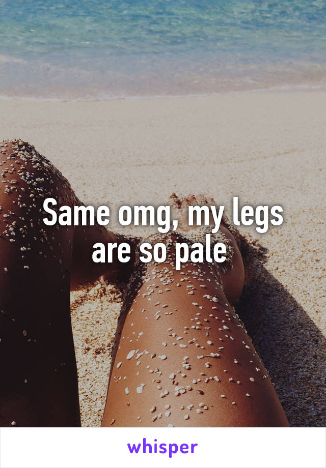 Same omg, my legs are so pale 
