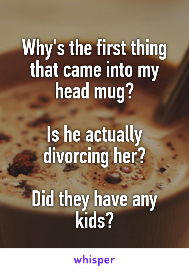 Why's the first thing that came into my head mug?

Is he actually divorcing her?

Did they have any kids?