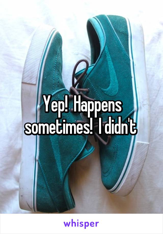 Yep!  Happens sometimes!  I didn't 
