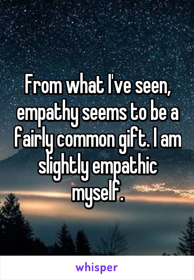 From what I've seen, empathy seems to be a fairly common gift. I am slightly empathic myself.