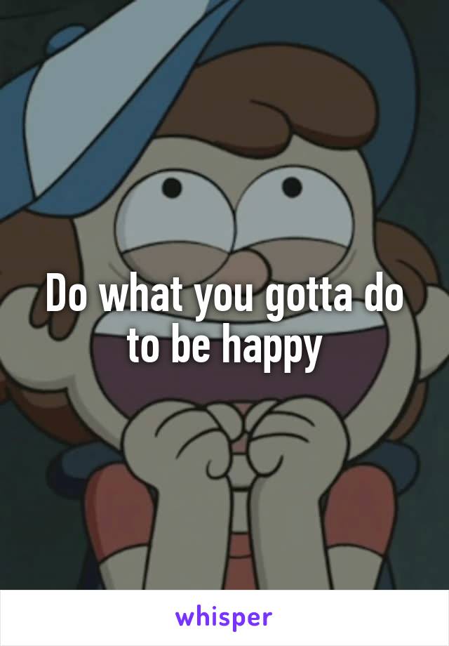 Do what you gotta do to be happy