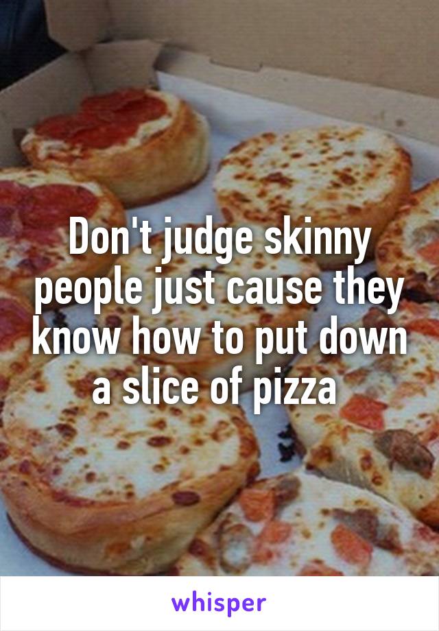 Don't judge skinny people just cause they know how to put down a slice of pizza 